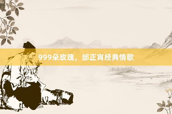 999朵玫瑰，邰正宵经典情歌